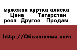 мужская куртка аляска › Цена ­ 4 - Татарстан респ. Другое » Продам   
